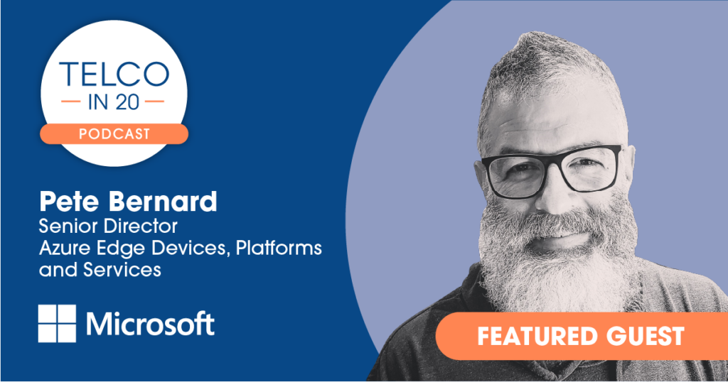 Telco in 20 Podcast - Featured Guest: Pete Bernard, Senior Director of Azure Edge Devices, Platforms and Services, Microsoft.